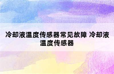 冷却液温度传感器常见故障 冷却液温度传感器